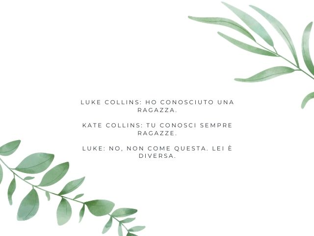 Luke Collins: Ho conosciuto una ragazza.Kate Collins: Tu conosci sempre ragazze.Luke: No, non come questa. Lei è diversa.
