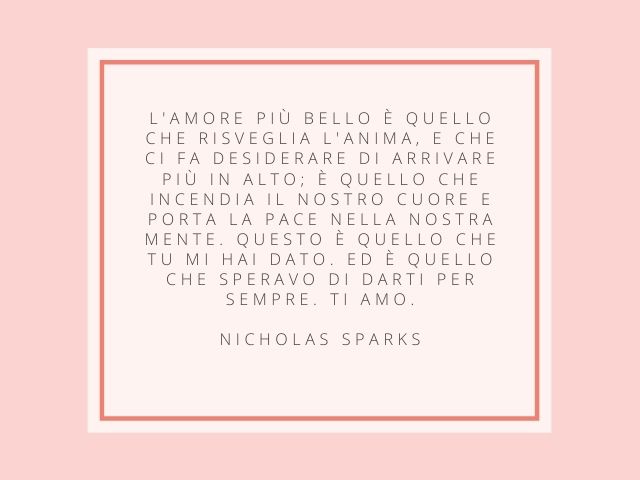 L'amore più bello è quello che risveglia l'anima, e che ci fa desiderare di arrivare più in alto; è quello che incendia il nostro cuore e porta la pace nella nostra mente. Questo è quello che tu mi hai dato. Ed è quello che speravo di darti per sempre. Ti