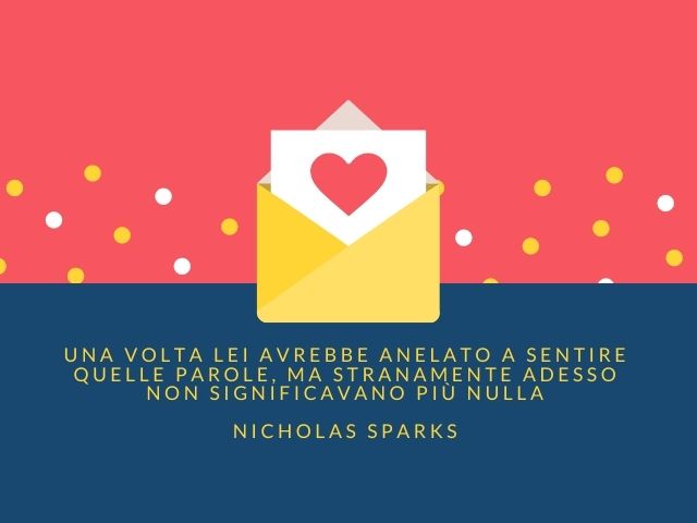Una volta lei avrebbe anelato a sentire quelle parole, ma stranamente adesso non significavano più nulla.(Nicholas Sparks)