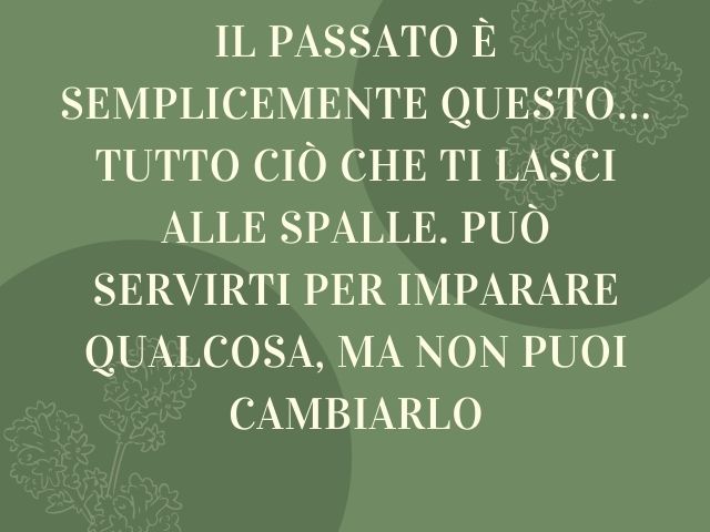 Il passato è semplicemente questo… tutto ciò che ti lasci alle spalle. Può servirti per imparare qualcosa, ma non puoi cambiarlo.