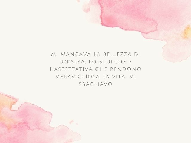 Mi mancava la bellezza di un'alba, lo stupore e l'aspettativa che rendono meravigliosa la vita. Mi sbagliavo.