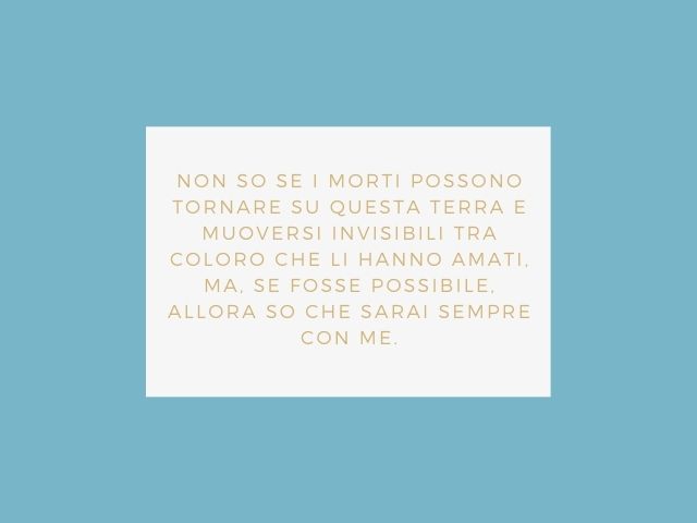 Non so se i morti possono tornare su questa terra e muoversi invisibili tra coloro che li hanno amati, ma, se fosse possibile, allora so che sarai sempre con me.