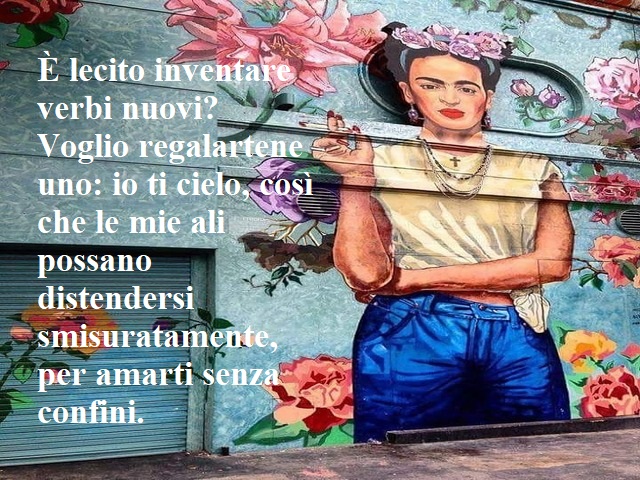 È lecito inventare dei verbi? Voglio regalartene uno: io ti cielo, così che le mie ali possano distendersi smisuratamente, per amarti senza confini.(Frida Kahlo)