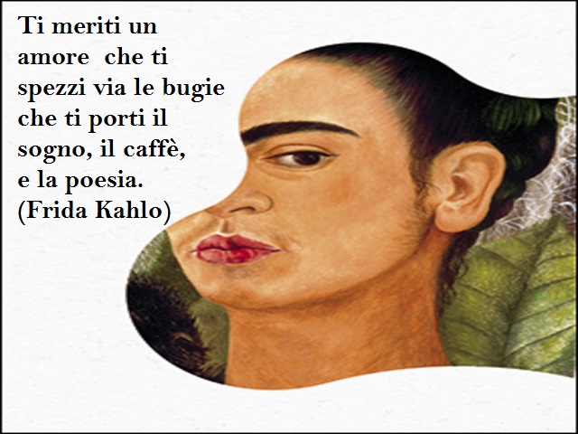 Ti meriti un amore che ti spezzi via le bugie che ti porti il sogno,il caffè, e la poesia. (Frida Kahlo)