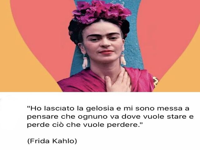 " Ho lasciato la gelosia e mi sono messa a pensare che ognuno va dove vuole stare e perde ciò che vuole perdere."(Frida Kahlo)