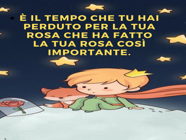 È il tempo che tu hai perduto per la tua rosa che ha fatto la tua rosa così importante.(Il Piccolo Principe)