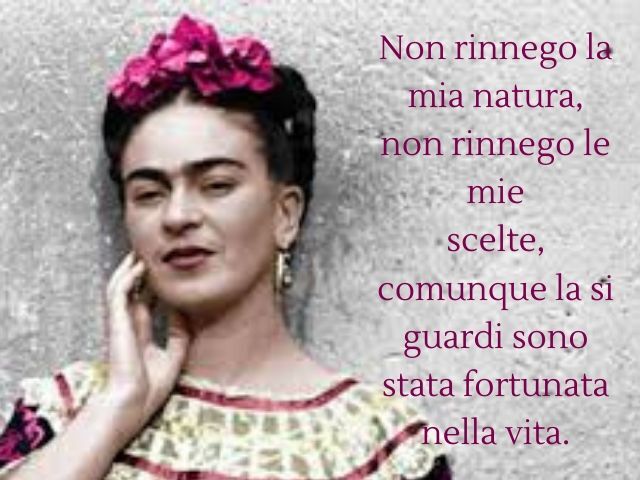 Non rinnego la mia natura, non rinnego le mie scelte, comunque la si guardi sono stata fortunata nella vita.(Frida Kahlo)