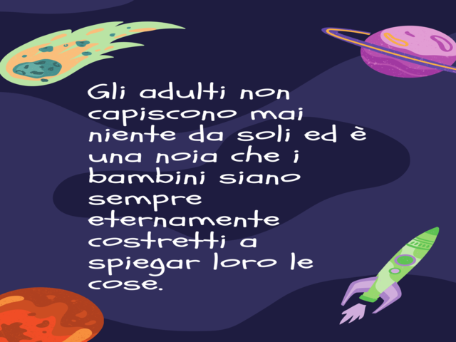Gli adulti non capiscono mai niente da soli ed è una noia che i bambini siano sempre eternamente costretti a spiegar loro le cose.(Il Piccolo Principe)