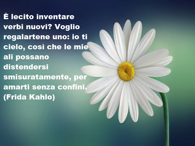 È lecito inventare verbi nuovi? Voglio regalartene uno: io ti cielo, così che le mie ali possano distendersi smisuratamente, per amarti senza confini. (Frida Kahlo)