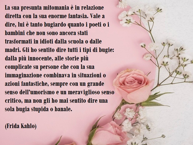 La sua presunta mitomania è in relazione diretta con la sua enorme fantasia. Vale a dire, lui è tanto bugiardo quanto i poeti o i bambini che non sono ancora stati trasformati in idioti dalla scuola o dalle madri. Gli ho sentito dire tutti i tipi di bugie