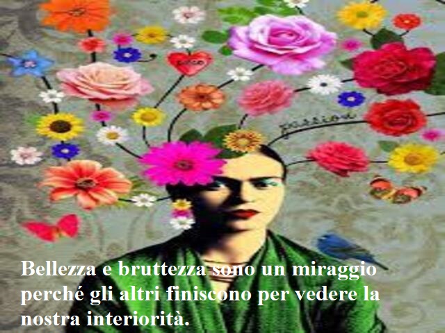 Bellezza e bruttezza sono un miraggio perché gli altri finiscono per vedere la nostra interiorità. (Frida Kahlo)
