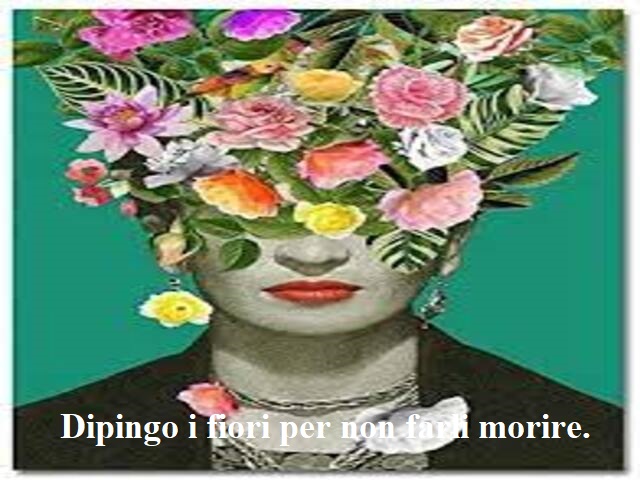 Dipingo i fiori per non farli morire.(Frida Kahlo)