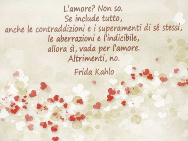 L’amore? Non so. Se include tutto, anche le contraddizioni e i superamenti di sé stessi, le aberrazioni e l’indicibile, allora sì, vada per l’amore. Altrimenti, no. (Frida Kahlo)