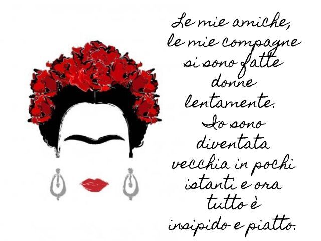 Le mie amiche, le mie compagne si sono fatte donne lentamente. Io sono diventata vecchia in pochi istanti e ora tutto è insipido e piatto.(Frida Kahlo)