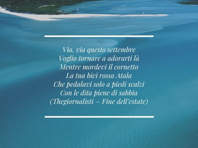 Via, via questo settembreVoglio tornare a adorarti làMentre mordevi il cornettoLa tua bici rossa AtalaChe pedalavi solo a piedi scalziCon le dita piene di sabbia(Thegiornalisti – Fine dell’estate)