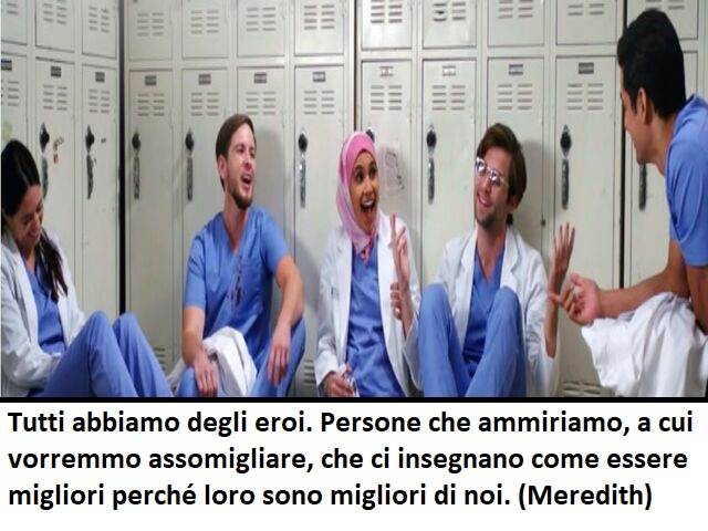 Tutti abbiamo degli eroi. Persone che ammiriamo, a cui vorremmo assomigliare, che ci insegnano come essere migliori perché loro sono migliori di noi.(Meredith Grey)