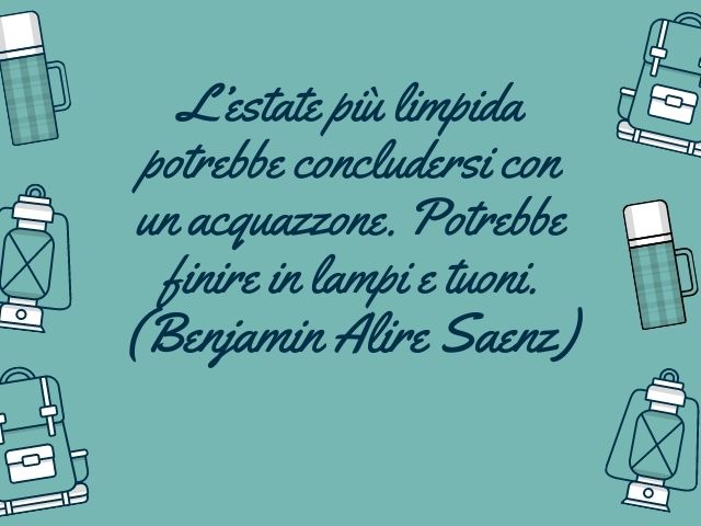 L’estate più limpida potrebbe concludersi con un acquazzone. Potrebbe finire in lampi e tuoni.(Benjamin Alire Saenz)