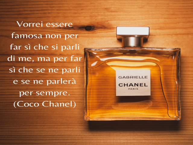 Vorrei essere famosa non per far sì che si parli di me, ma per far sì che se ne parli e se ne parlerà per sempre.(Coco Chanel)