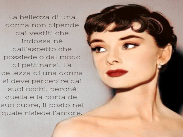 La bellezza di una donna non dipende dai vestiti che indossa né dall’aspetto che possiede o dal modo di pettinarsi. La bellezza di una donna si deve percepire dai suoi occhi, perché quella è la porta del suo cuore, il posto nel quale risiede l’amore.