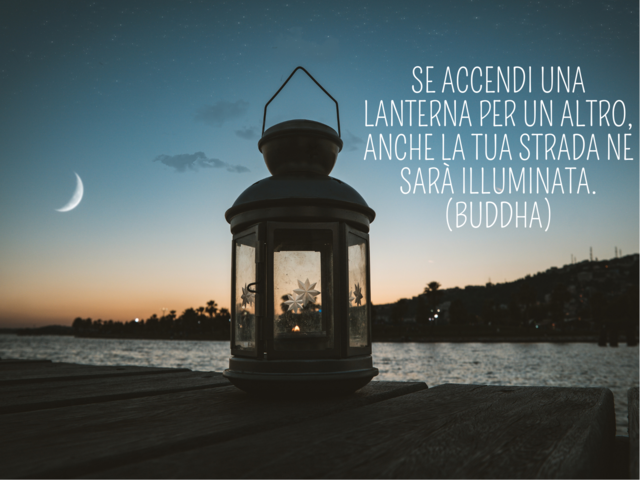 Se accendi una lanterna per un altro, anche la tua strada ne sarà illuminata.(Buddha)