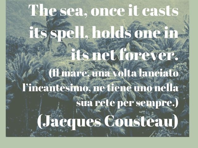 The sea, once it casts its spell, holds one in its net forever.(Il mare, una volta lanciato l’incantesimo, ne tiene uno nella sua rete per sempre.)(Jacques Cousteau)