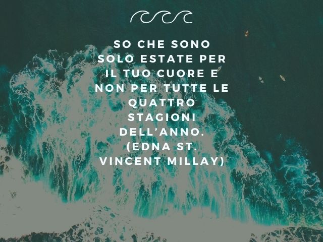 So che sono solo estate per il tuo cuore e non per tutte le quattro stagioni dell’anno.(Edna St. Vincent Millay)