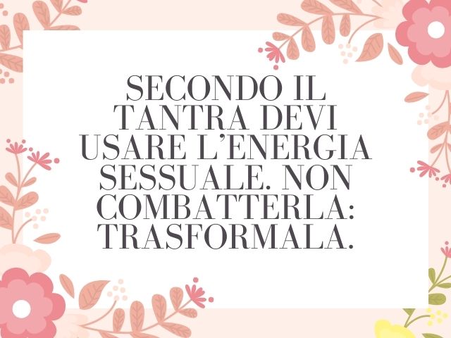Secondo il Tantra devi usare l’energia sessuale. Non combatterla: trasformala.