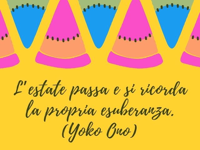 L’estate passa e si ricorda la propria esuberanza.(Yoko Ono)