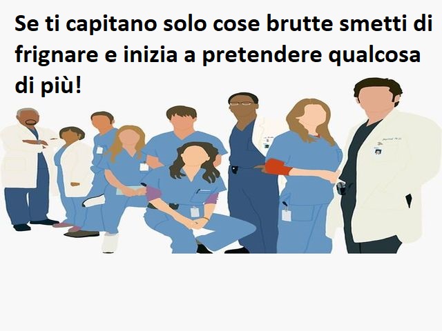 Se ti capitano solo cose brutte smetti di frignare e inizia a pretendere qualcosa di più!(Cristina Yang)