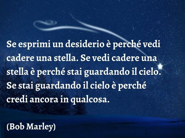 Se esprimi un desiderio è perché vedi cadere una stella. Se vedi cadere una stella è perché stai guardando il cielo. Se stai guardando il cielo è perché credi ancora in qualcosa.(Bob Marley)