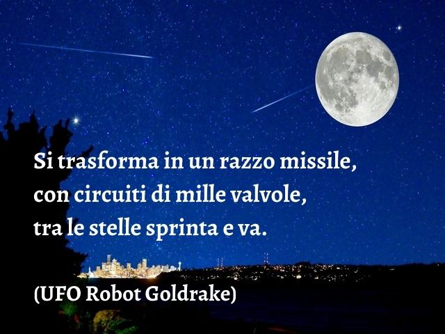 Si trasforma in un razzo missile, con circuiti di mille valvole, tra le stelle sprinta e va.(UFO Robot Goldrake)