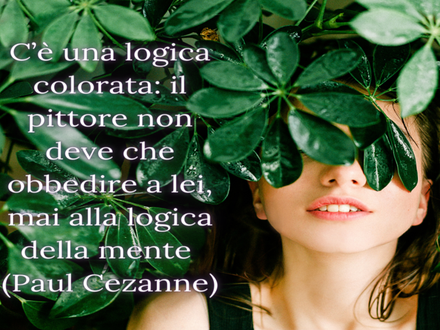 C’è una logica colorata: il pittore non deve che obbedire a lei, mai alla logica della mente(Paul Cezanne)