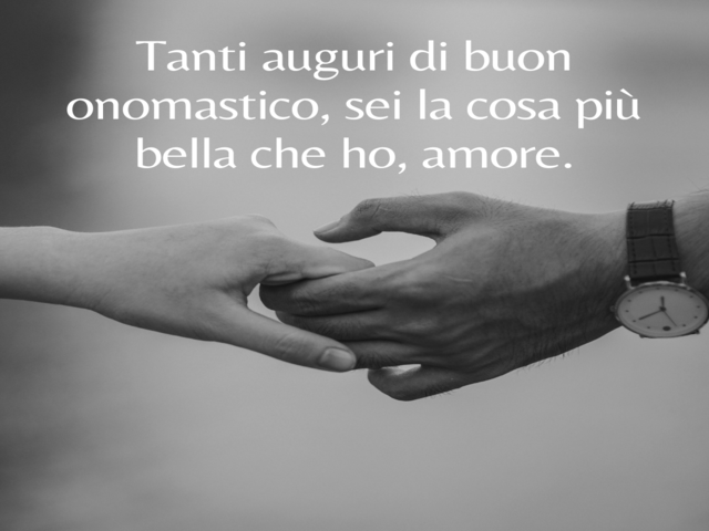 Tanti auguri di buon onomastico, sei la cosa più bella che ho, amore.