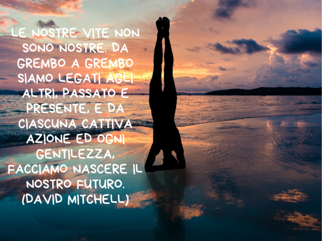 Le nostre vite non sono nostre. Da grembo a grembo siamo legati agli altri, passato e presente, e da ciascuna cattiva azione ed ogni gentilezza, facciamo nascere il nostro futuro.(David Mitchell)