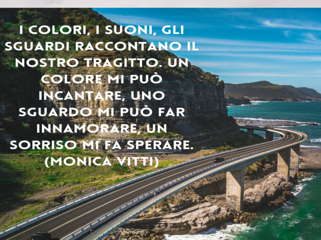 I colori, i suoni, gli sguardi raccontano il nostro tragitto. Un colore mi può incantare, uno sguardo mi può far innamorare, un sorriso mi fa sperare.(Monica Vitti)