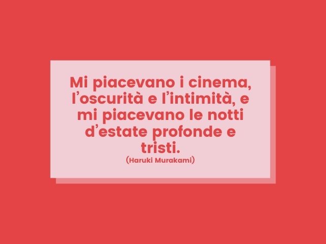 Mi piacevano i cinema, l’oscurità e l’intimità, e mi piacevano le notti d’estate profonde e tristi.(Haruki Murakami)