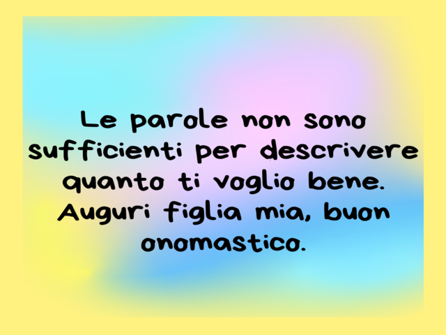 Le parole non sono sufficienti per descrivere quanto ti voglio bene. Auguri figlia mia, buon onomastico.