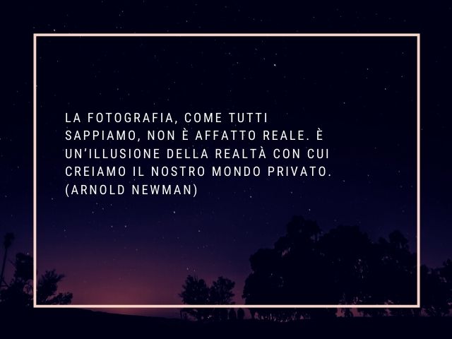 La fotografia, come tutti sappiamo, non è affatto reale. È un’illusione della realtà con cui creiamo il nostro mondo privato.(Arnold Newman)