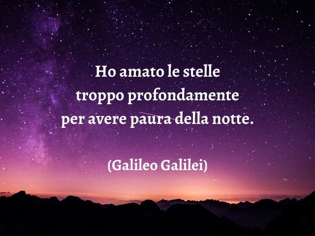 Ho amato le stelle troppo profondamente per avere paura della notte.(Galileo Galilei)