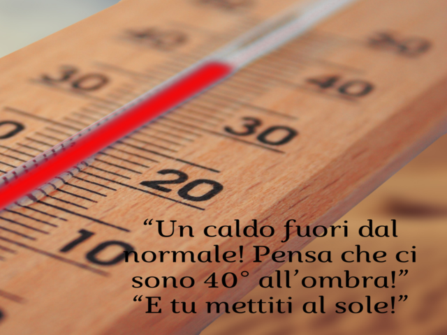 “Un caldo fuori dal normale! Pensa che ci sono 40° all’ombra!”“E tu mettiti al sole!”