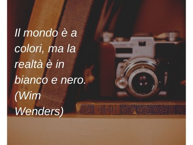 Il mondo è a colori, ma la realtà è in bianco e nero.(Wim Wenders)