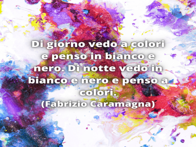 Di giorno vedo a colori e penso in bianco e nero. Di notte vedo in bianco e nero e penso a colori.(Fabrizio Caramagna)