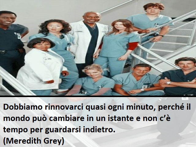 Dobbiamo rinnovarci quasi ogni minuto, perché il mondo può cambiare in un istante e non c’è tempo per guardarsi indietro.(Meredith Grey)