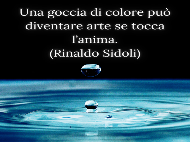 Una goccia di colore può diventare arte se tocca l’anima.(Rinaldo Sidoli)
