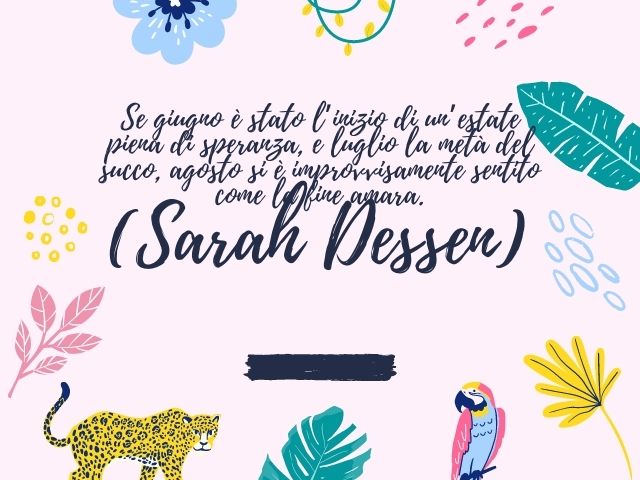 Se giugno è stato l’inizio di un’estate piena di speranza, e luglio la metà del succo, agosto si è improvvisamente sentito come la fine amara.(Sarah Dessen)