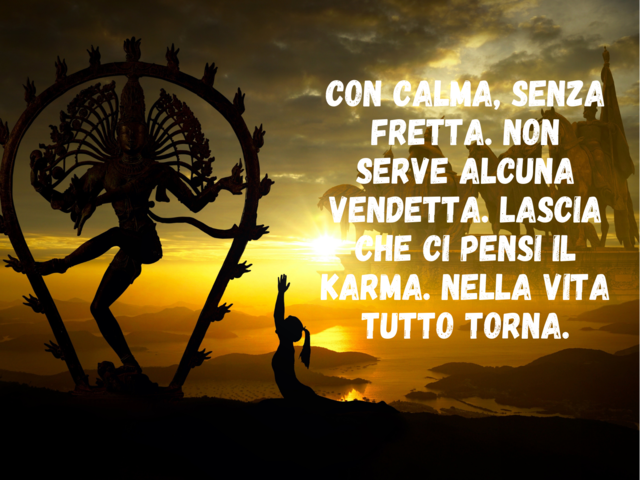 Con calma, senza fretta. Non serve alcuna vendetta. Lascia che ci pensi il karma. Nella vita tutto torna.