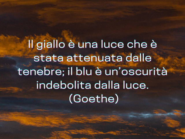 Il giallo è una luce che è stata attenuata dalle tenebre; il blu è un’oscurità indebolita dalla luce.(Goethe)