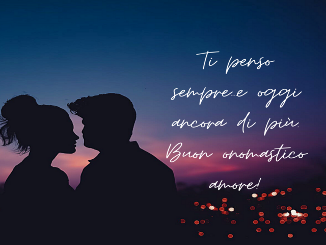 Ti penso sempre…e oggi ancora di più. Buon onomastico amore!