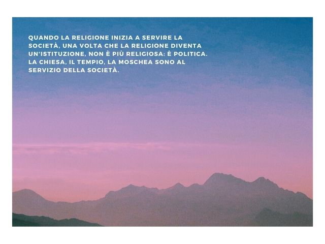 Quando la religione inizia a servire la società, una volta che la religione diventa un'istituzione, non è più religiosa: è politica. La chiesa, il tempio, la moschea sono al servizio della società.