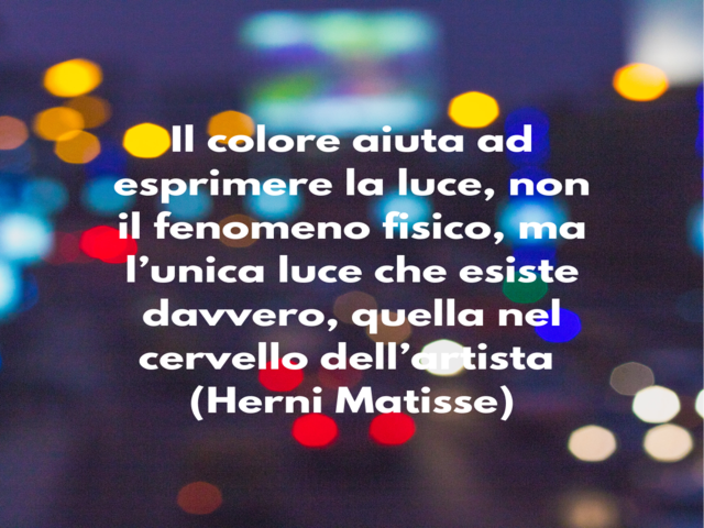 Il colore aiuta ad esprimere la luce, non il fenomeno fisico, ma l’unica luce che esiste davvero, quella nel cervello dell’artista(Herni Matisse)